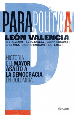 PARAPOLÍTICA: HISTORIA DEL MAYOR ASALTO A LA DEMOCRACIA - LEÓN VALENCIA AGUDELO